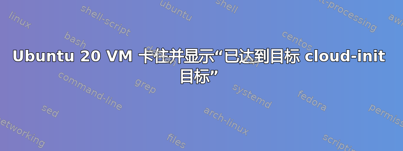 Ubuntu 20 VM 卡住并显示“已达到目标 cloud-init 目标”