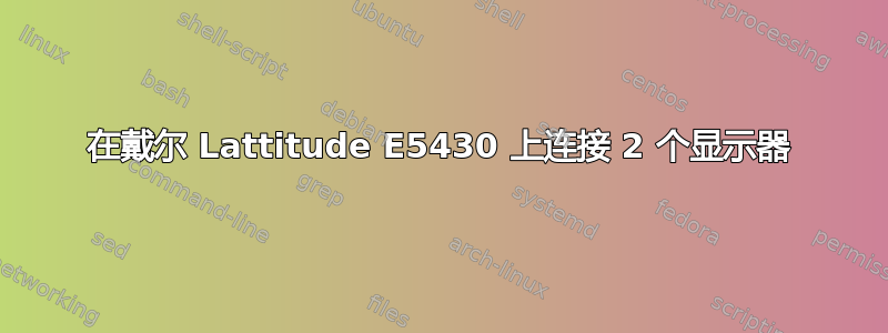 在戴尔 Lattitude E5430 上连接 2 个显示器