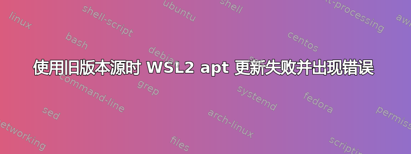 使用旧版本源时 WSL2 apt 更新失败并出现错误