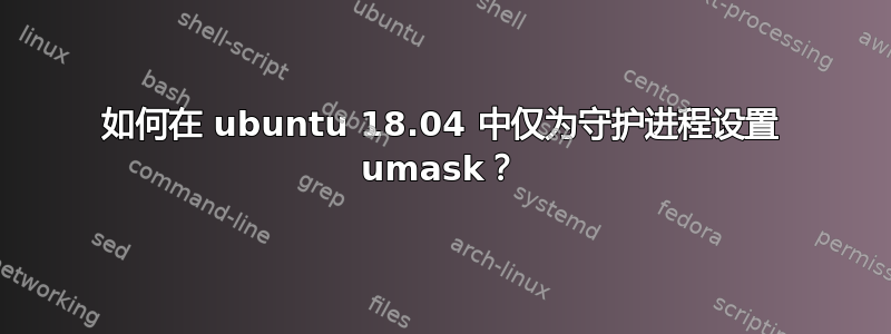 如何在 ubuntu 18.04 中仅为守护进程设置 umask？