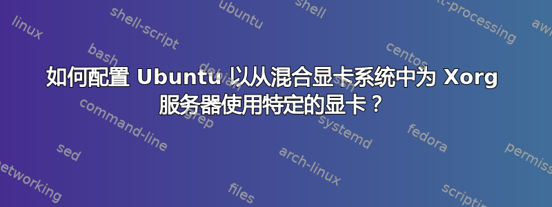 如何配置 Ubuntu 以从混合显卡系统中为 Xorg 服务器使用特定的显卡？