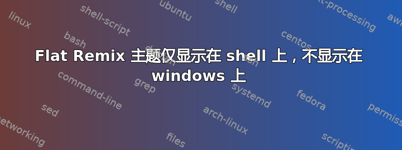 Flat Remix 主题仅显示在 shell 上，不显示在 windows 上