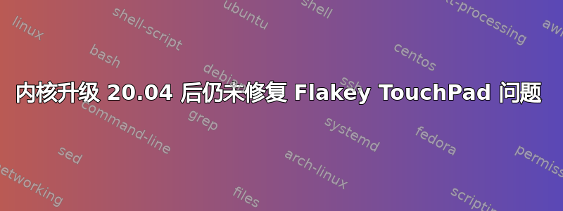 内核升级 20.04 后仍未修复 Flakey TouchPad 问题