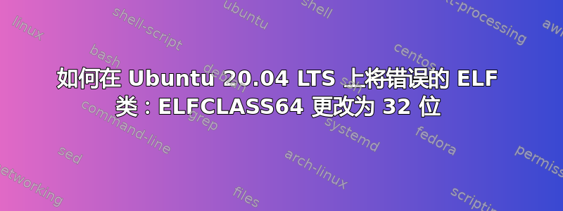 如何在 Ubuntu 20.04 LTS 上将错误的 ELF 类：ELFCLASS64 更改为 32 位