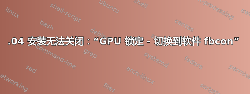 20.04 安装无法关闭：“GPU 锁定 - 切换到软件 fbcon”