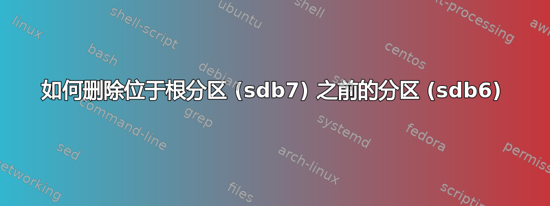 如何删除位于根分区 (sdb7) 之前的分区 (sdb6)