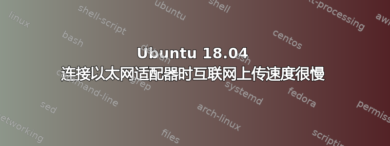 Ubuntu 18.04 连接以太网适配器时互联网上传速度很慢