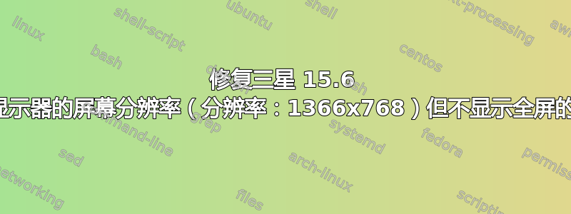 修复三星 15.6 英寸显示器的屏幕分辨率（分辨率：1366x768）但不显示全屏的问题