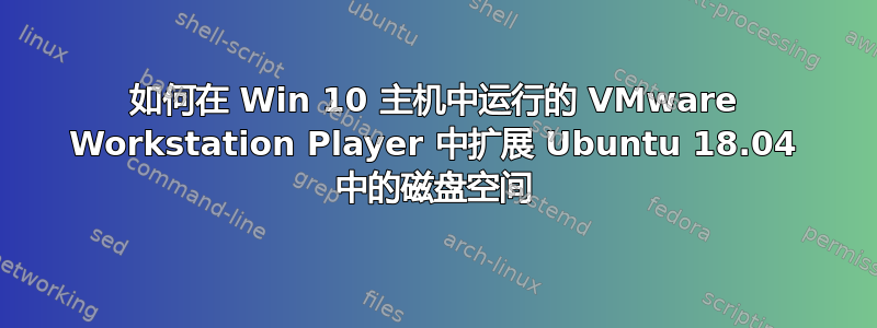 如何在 Win 10 主机中运行的 VMware Workstation Player 中扩展 Ubuntu 18.04 中的磁盘空间