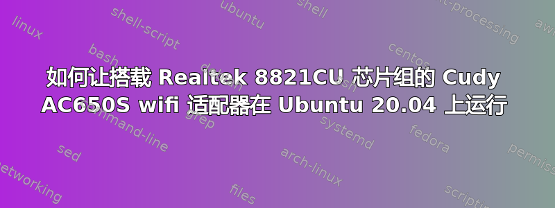 如何让搭载 Realtek 8821CU 芯片组的 Cudy AC650S wifi 适配器在 Ubuntu 20.04 上运行