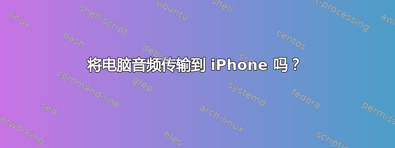 将电脑音频传输到 iPhone 吗？