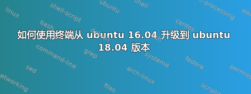 如何使用终端从 ubuntu 16.04 升级到 ubuntu 18.04 版本