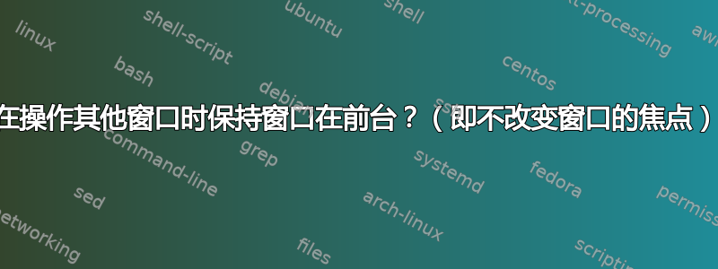 在操作其他窗口时保持窗口在前台？（即不改变窗口的焦点）