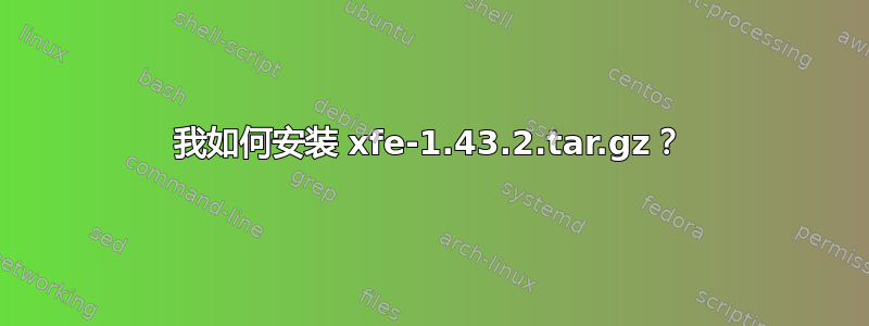 我如何安装 xfe-1.43.2.tar.gz？