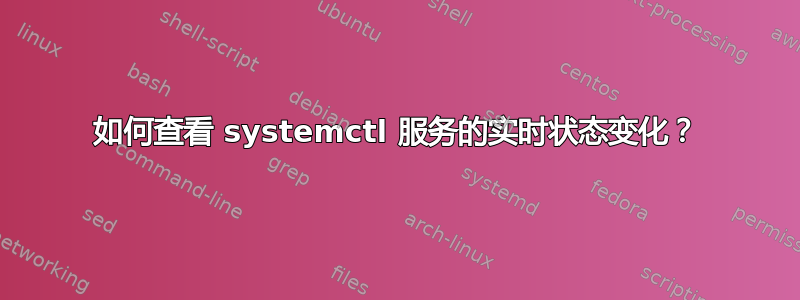 如何查看 systemctl 服务的实时状态变化？