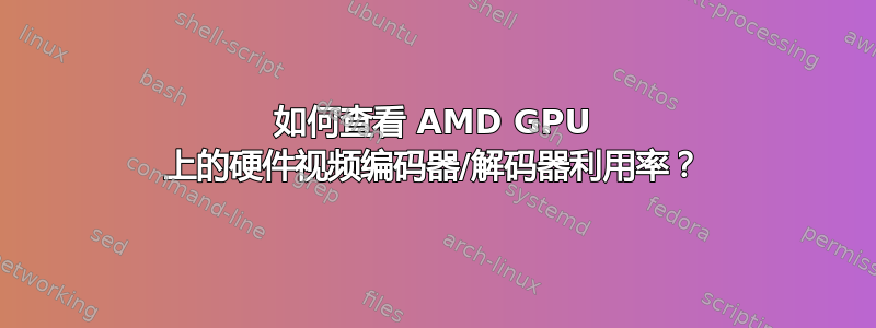 如何查看 AMD GPU 上的硬件视频编码器/解码器利用率？