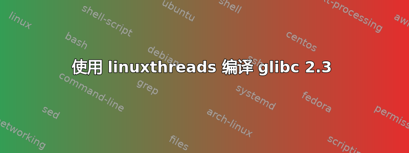 使用 linuxthreads 编译 glibc 2.3