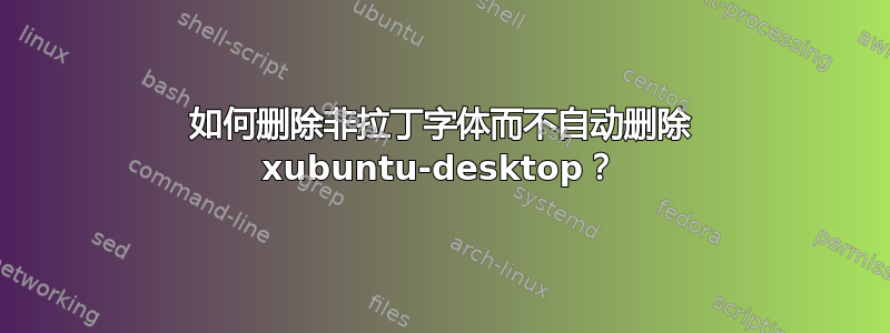 如何删除非拉丁字体而不自动删除 xubuntu-desktop？