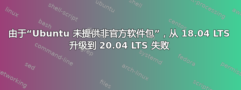 由于“Ubuntu 未提供非官方软件包”，从 18.04 LTS 升级到 20.04 LTS 失败