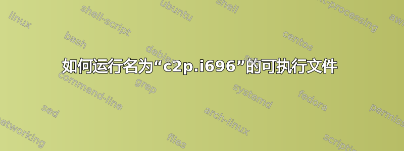 如何运行名​​为“c2p.i696”的可执行文件