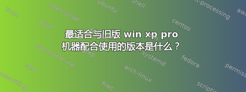 最适合与旧版 win xp pro 机器配合使用的版本是什么？