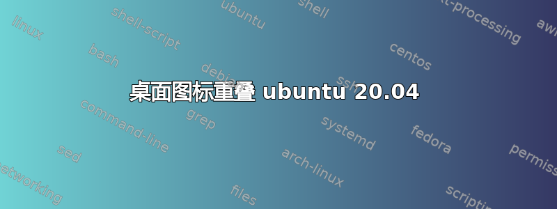 桌面图标重叠 ubuntu 20.04