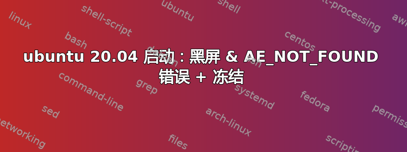 ubuntu 20.04 启动：黑屏 & AE_NOT_FOUND 错误 + 冻结