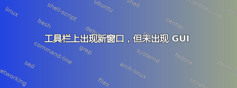 工具栏上出现新窗口，但未出现 GUI