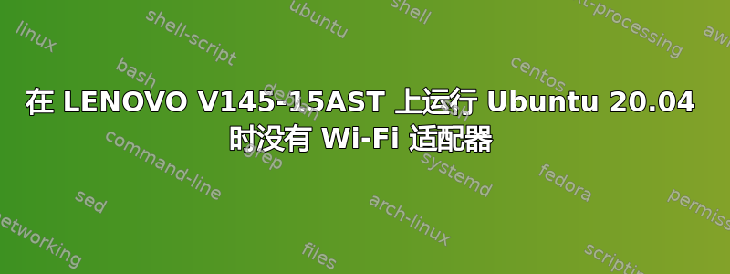 在 LENOVO V145-15AST 上运行 Ubuntu 20.04 时没有 Wi-Fi 适配器