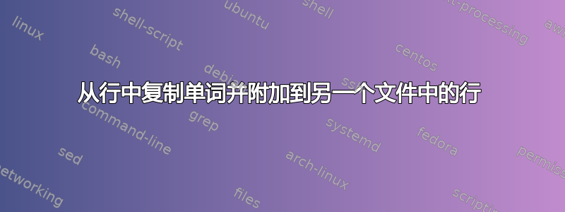 从行中复制单词并附加到另一个文件中的行