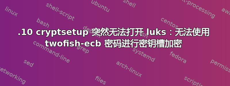 20.10 cryptsetup 突然无法打开 luks：无法使用 twofish-ecb 密码进行密钥槽加密