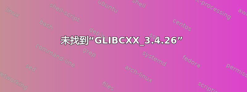 未找到“GLIBCXX_3.4.26”