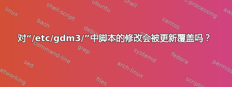 对“/etc/gdm3/”中脚本的修改会被更新覆盖吗？