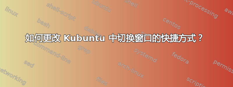 如何更改 Kubuntu 中切换窗口的快捷方式？