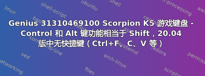 Genius 31310469100 Scorpion K5 游戏键盘 - Control 和 Alt 键功能相当于 Shift，20.04 版中无快捷键（Ctrl+F、C、V 等）