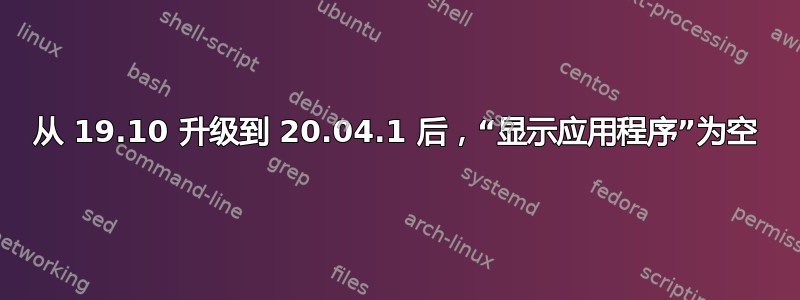 从 19.10 升级到 20.04.1 后，“显示应用程序”为空