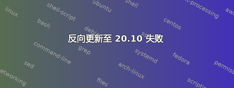 反向更新至 20.10 失败