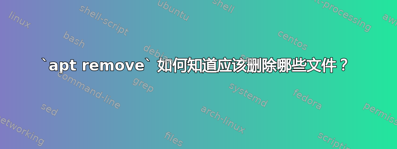 `apt remove` 如何知道应该删除哪些文件？