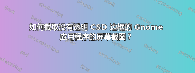 如何截取没有透明 CSD 边框的 Gnome 应用程序的屏幕截图？