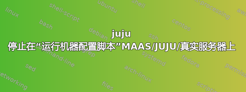 juju 停止在“运行机器配置脚本”MAAS/JUJU/真实服务器上