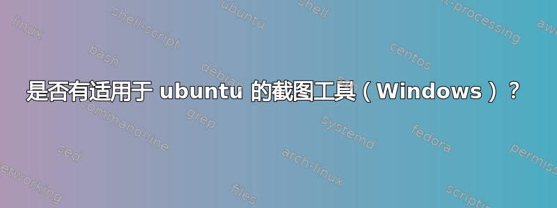 是否有适用于 ubuntu 的截图工具（Windows）？