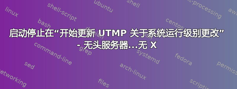 启动停止在“开始更新 UTMP 关于系统运行级别更改” - 无头服务器...无 X