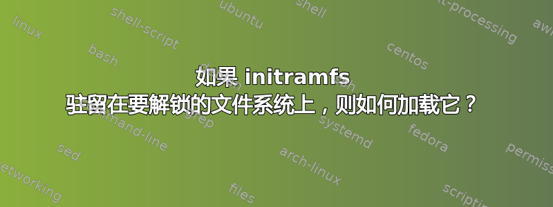 如果 initramfs 驻留在要解锁的文件系统上，则如何加载它？