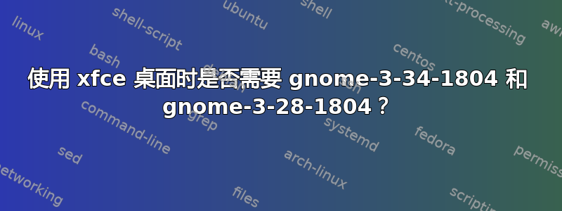 使用 xfce 桌面时是否需要 gnome-3-34-1804 和 gnome-3-28-1804？