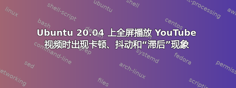 Ubuntu 20.04 上全屏播放 YouTube 视频时出现卡顿、抖动和“滞后”现象