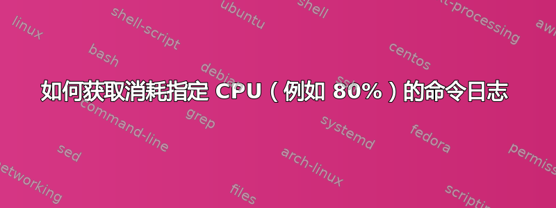 如何获取消耗指定 CPU（例如 80%）的命令日志