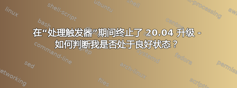 在“处理触发器”期间终止了 20.04 升级 - 如何判断我是否处于良好状态？