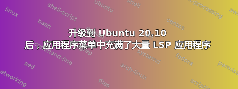 升级到 Ubuntu 20.10 后，应用程序菜单中充满了大量 LSP 应用程序