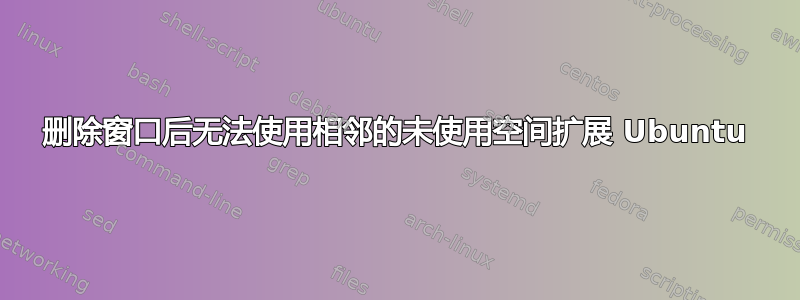 删除窗口后无法使用相邻的未使用空间扩展 Ubuntu