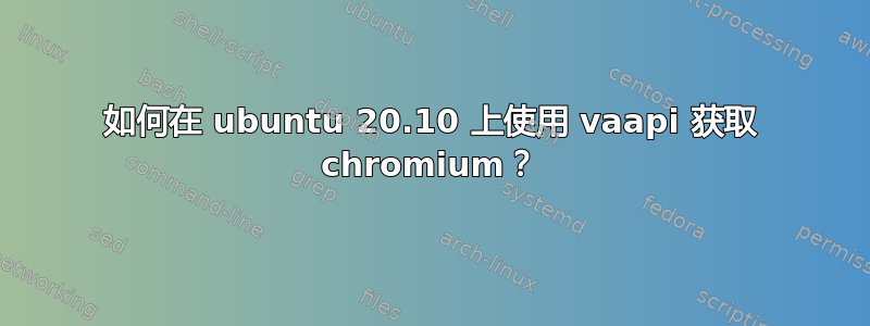 如何在 ubuntu 20.10 上使用 vaapi 获取 chromium？